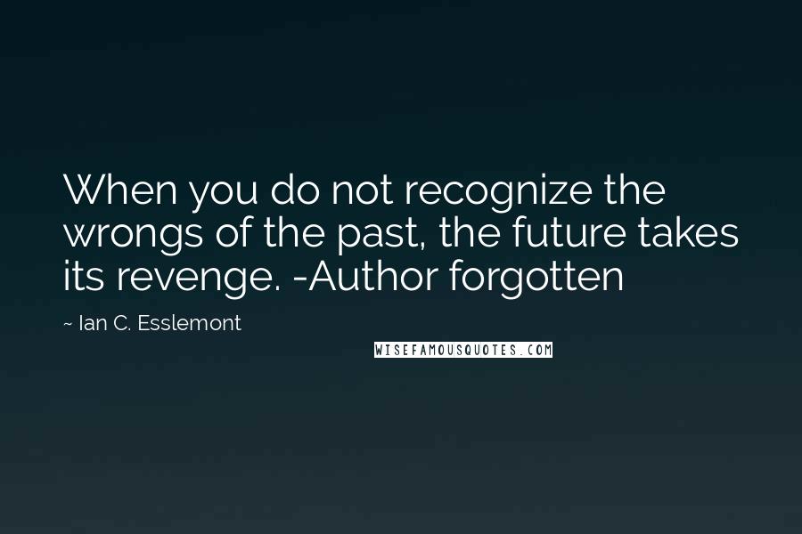 Ian C. Esslemont Quotes: When you do not recognize the wrongs of the past, the future takes its revenge. -Author forgotten