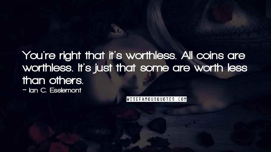 Ian C. Esslemont Quotes: You're right that it's worthless. All coins are worthless. It's just that some are worth less than others.