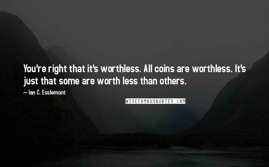 Ian C. Esslemont Quotes: You're right that it's worthless. All coins are worthless. It's just that some are worth less than others.