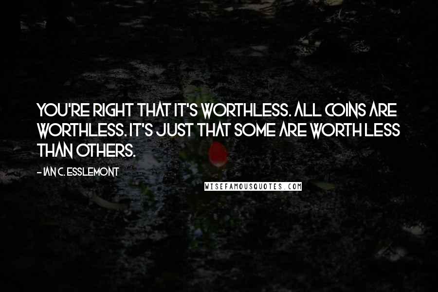 Ian C. Esslemont Quotes: You're right that it's worthless. All coins are worthless. It's just that some are worth less than others.