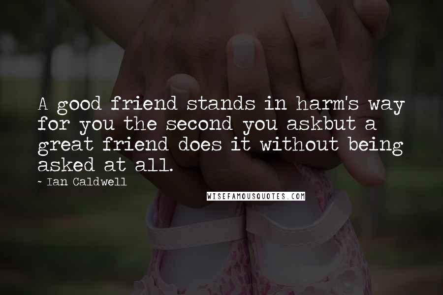 Ian Caldwell Quotes: A good friend stands in harm's way for you the second you askbut a great friend does it without being asked at all.
