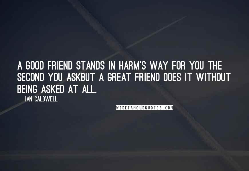 Ian Caldwell Quotes: A good friend stands in harm's way for you the second you askbut a great friend does it without being asked at all.