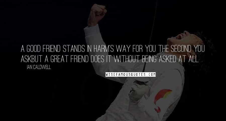 Ian Caldwell Quotes: A good friend stands in harm's way for you the second you askbut a great friend does it without being asked at all.