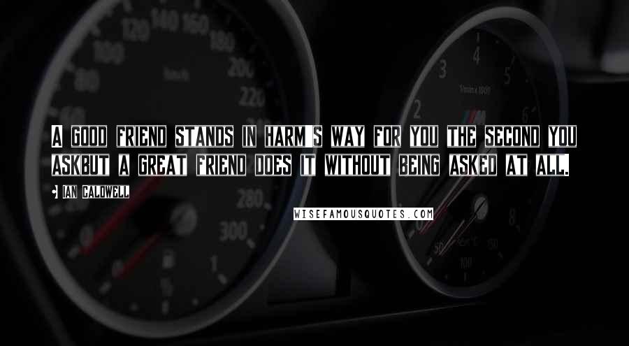 Ian Caldwell Quotes: A good friend stands in harm's way for you the second you askbut a great friend does it without being asked at all.