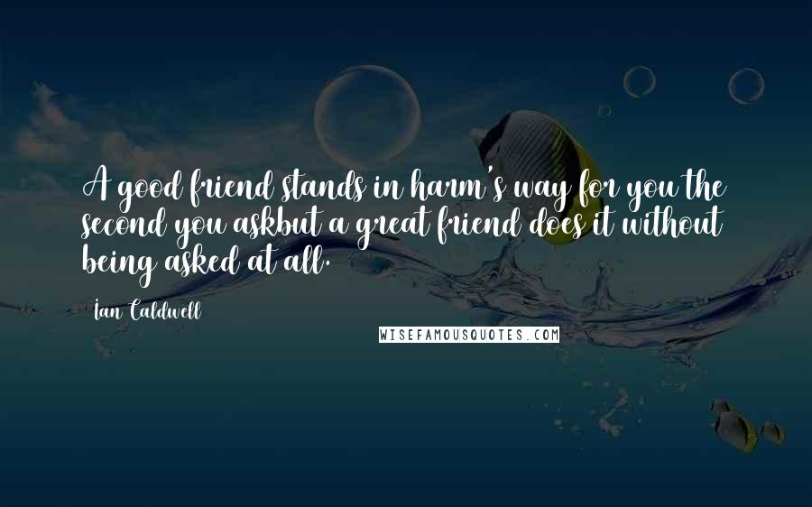 Ian Caldwell Quotes: A good friend stands in harm's way for you the second you askbut a great friend does it without being asked at all.