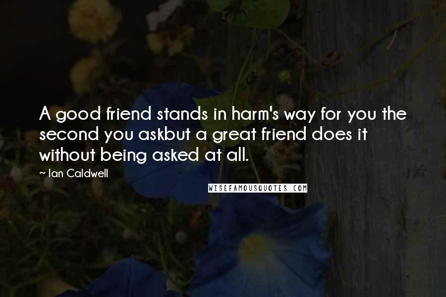 Ian Caldwell Quotes: A good friend stands in harm's way for you the second you askbut a great friend does it without being asked at all.