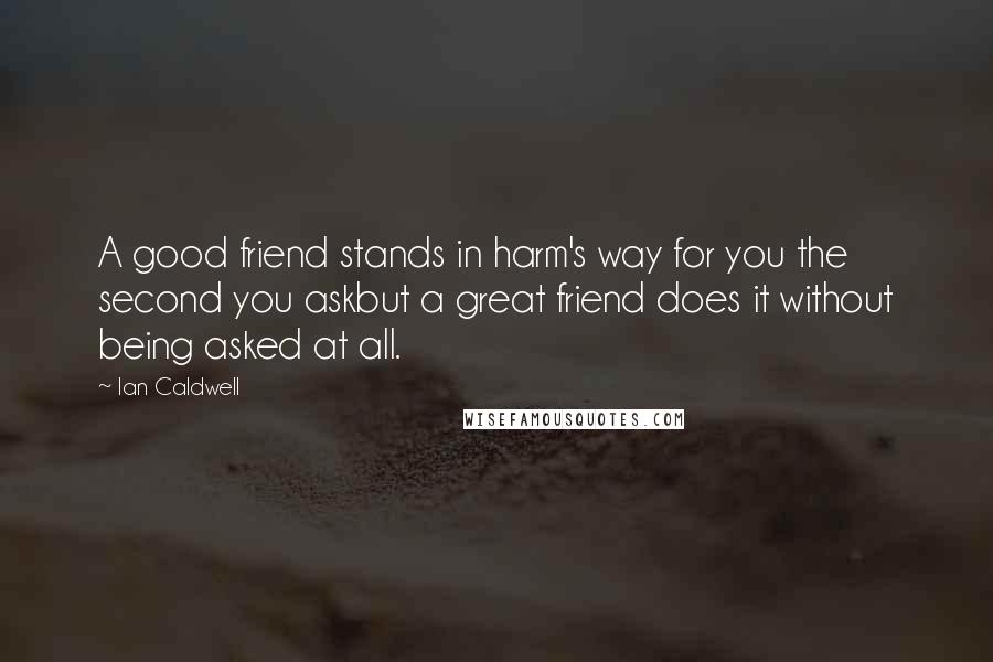 Ian Caldwell Quotes: A good friend stands in harm's way for you the second you askbut a great friend does it without being asked at all.