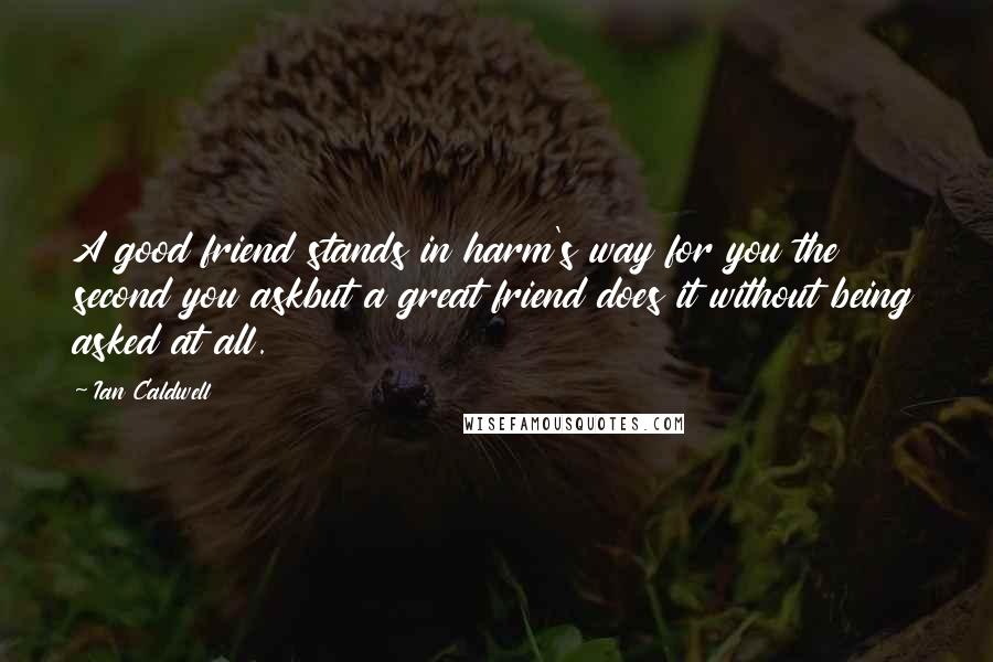 Ian Caldwell Quotes: A good friend stands in harm's way for you the second you askbut a great friend does it without being asked at all.