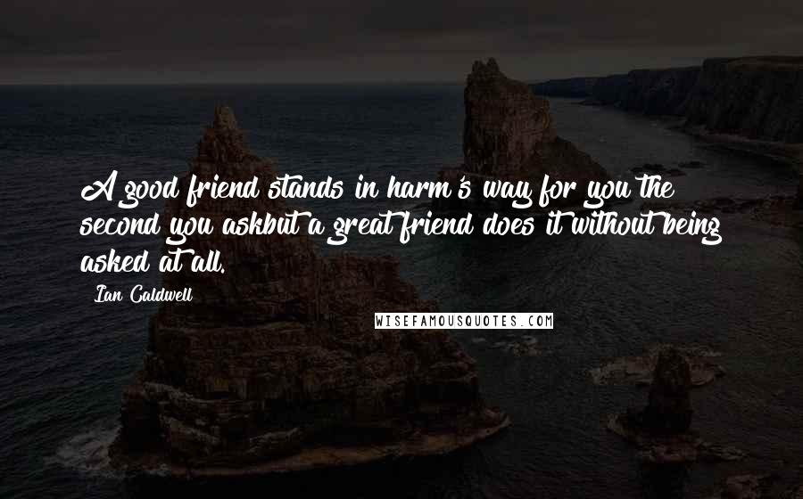 Ian Caldwell Quotes: A good friend stands in harm's way for you the second you askbut a great friend does it without being asked at all.