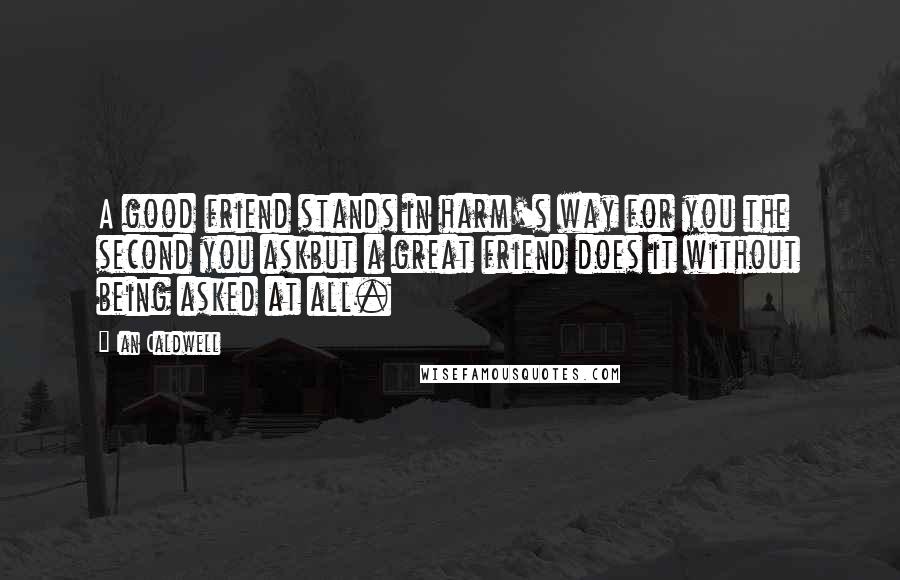 Ian Caldwell Quotes: A good friend stands in harm's way for you the second you askbut a great friend does it without being asked at all.