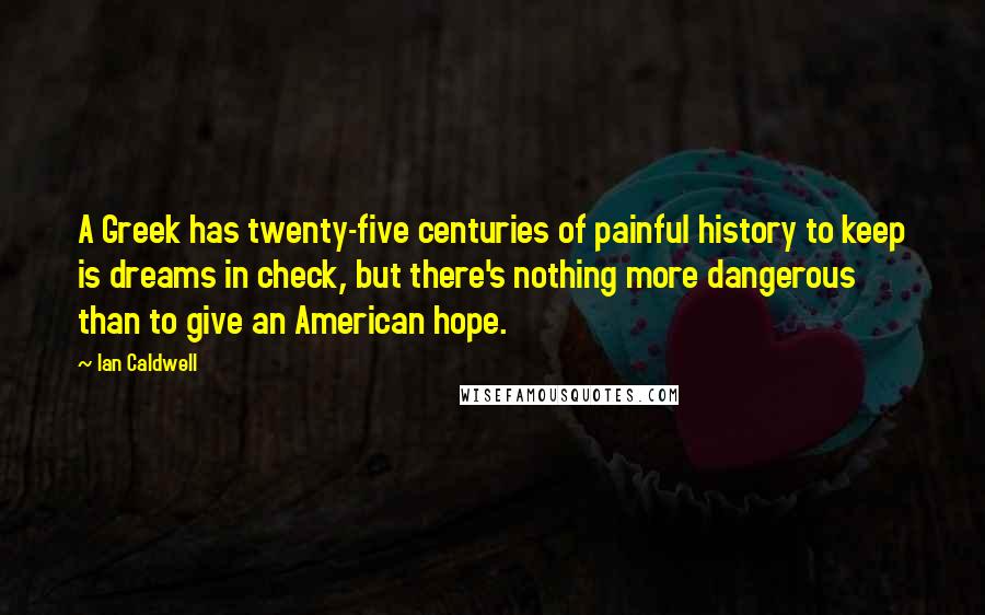 Ian Caldwell Quotes: A Greek has twenty-five centuries of painful history to keep is dreams in check, but there's nothing more dangerous than to give an American hope.