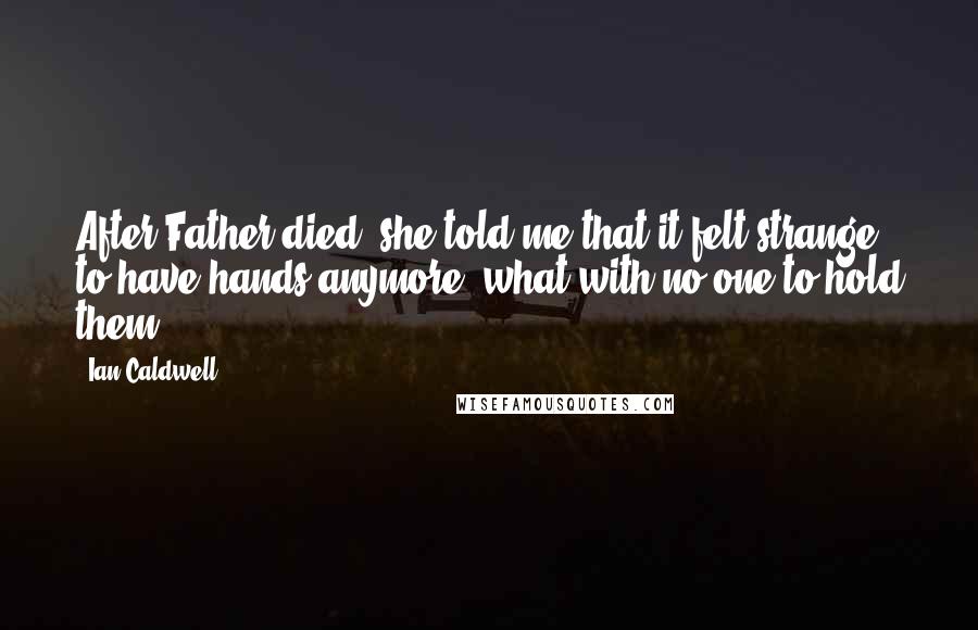 Ian Caldwell Quotes: After Father died, she told me that it felt strange to have hands anymore, what with no one to hold them.