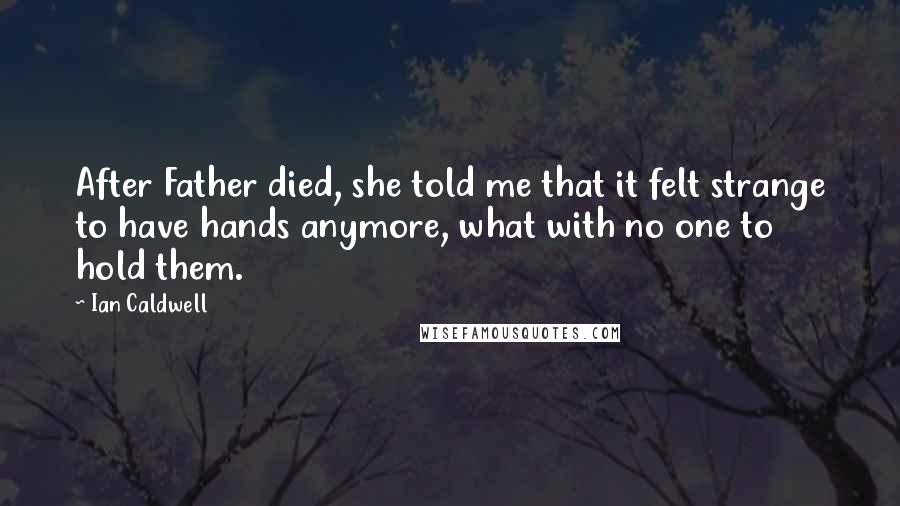 Ian Caldwell Quotes: After Father died, she told me that it felt strange to have hands anymore, what with no one to hold them.