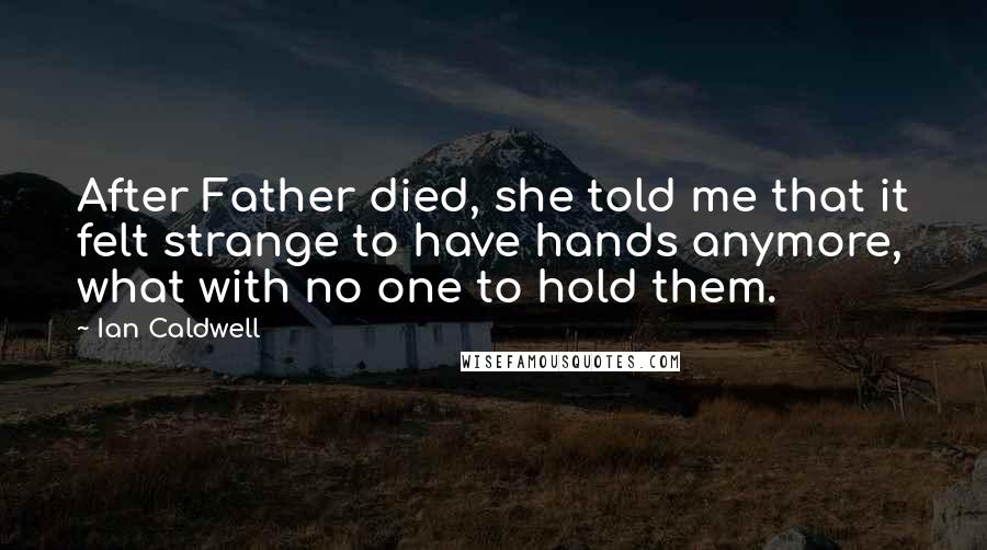 Ian Caldwell Quotes: After Father died, she told me that it felt strange to have hands anymore, what with no one to hold them.