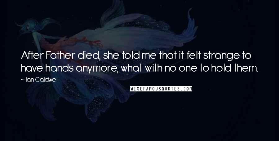 Ian Caldwell Quotes: After Father died, she told me that it felt strange to have hands anymore, what with no one to hold them.