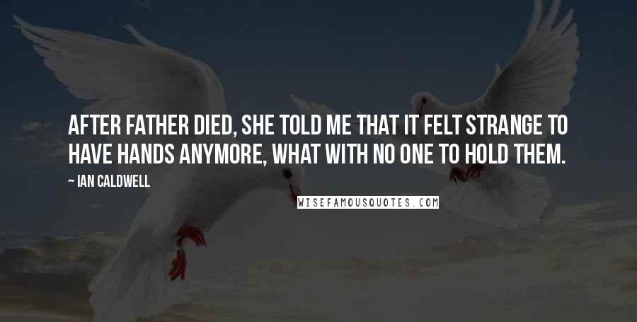 Ian Caldwell Quotes: After Father died, she told me that it felt strange to have hands anymore, what with no one to hold them.