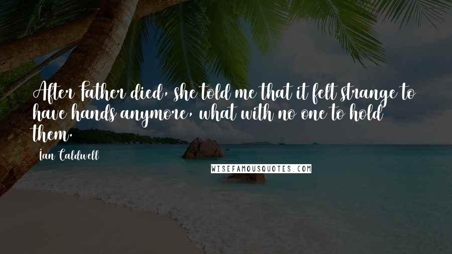 Ian Caldwell Quotes: After Father died, she told me that it felt strange to have hands anymore, what with no one to hold them.