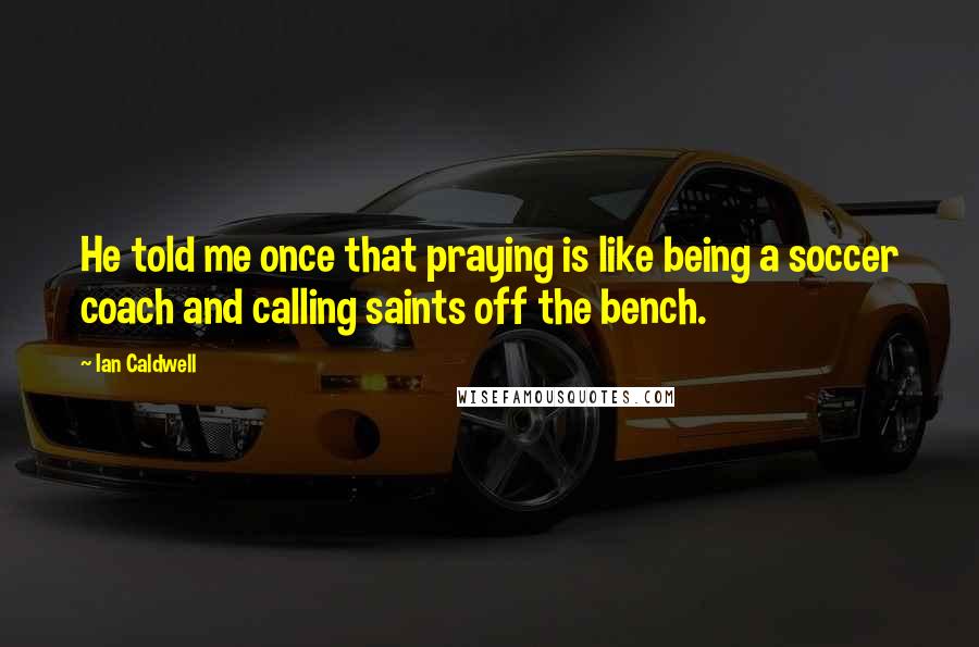 Ian Caldwell Quotes: He told me once that praying is like being a soccer coach and calling saints off the bench.