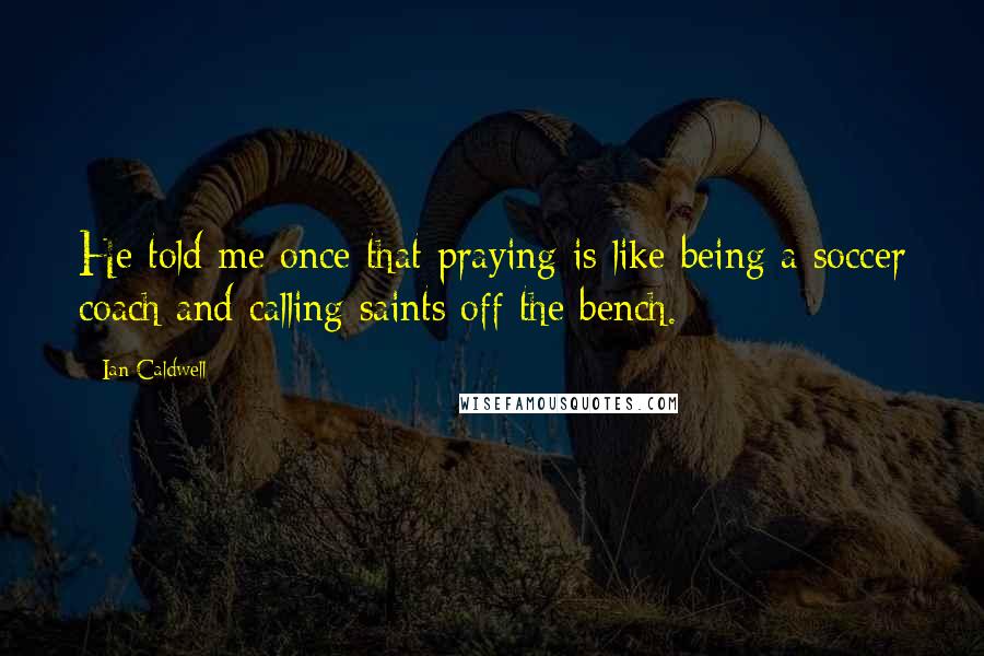 Ian Caldwell Quotes: He told me once that praying is like being a soccer coach and calling saints off the bench.