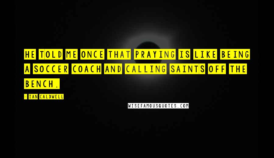 Ian Caldwell Quotes: He told me once that praying is like being a soccer coach and calling saints off the bench.
