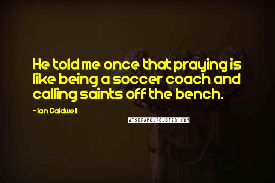 Ian Caldwell Quotes: He told me once that praying is like being a soccer coach and calling saints off the bench.