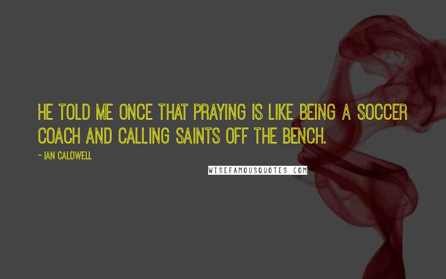 Ian Caldwell Quotes: He told me once that praying is like being a soccer coach and calling saints off the bench.