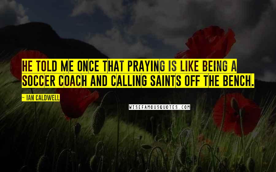 Ian Caldwell Quotes: He told me once that praying is like being a soccer coach and calling saints off the bench.