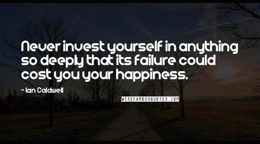 Ian Caldwell Quotes: Never invest yourself in anything so deeply that its failure could cost you your happiness.