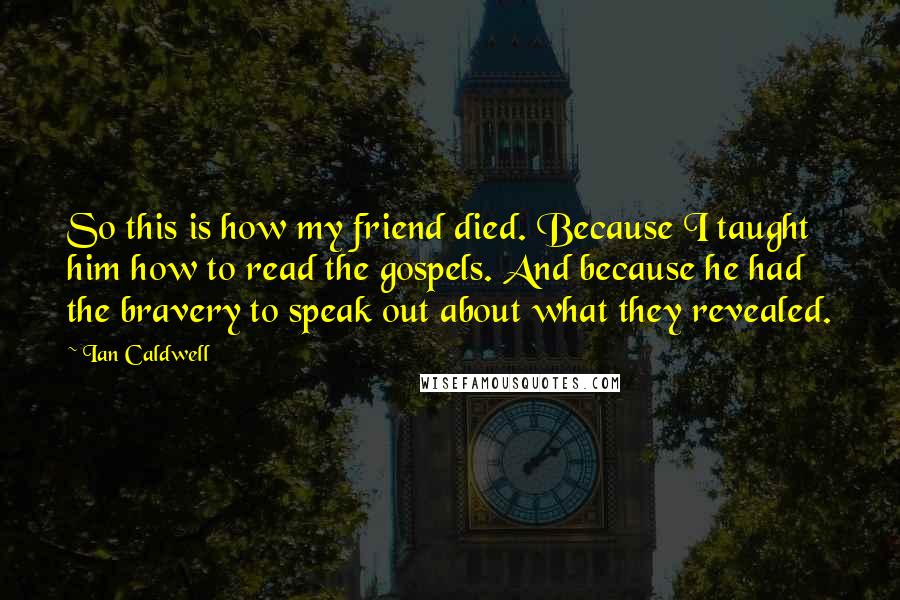 Ian Caldwell Quotes: So this is how my friend died. Because I taught him how to read the gospels. And because he had the bravery to speak out about what they revealed.