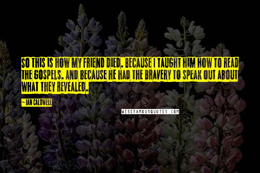 Ian Caldwell Quotes: So this is how my friend died. Because I taught him how to read the gospels. And because he had the bravery to speak out about what they revealed.