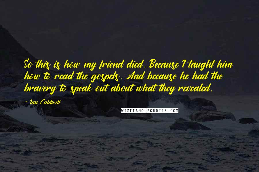 Ian Caldwell Quotes: So this is how my friend died. Because I taught him how to read the gospels. And because he had the bravery to speak out about what they revealed.