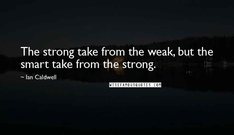 Ian Caldwell Quotes: The strong take from the weak, but the smart take from the strong.