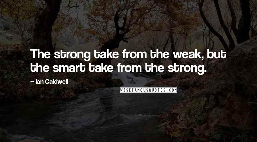 Ian Caldwell Quotes: The strong take from the weak, but the smart take from the strong.