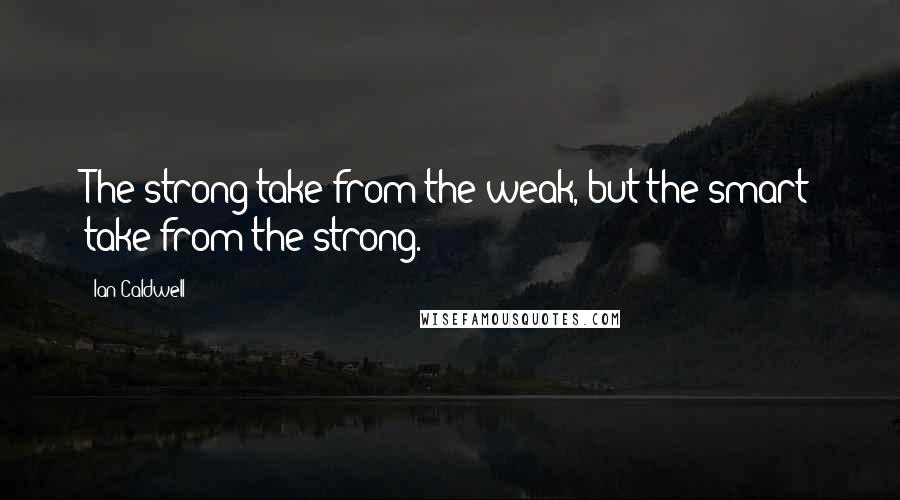 Ian Caldwell Quotes: The strong take from the weak, but the smart take from the strong.