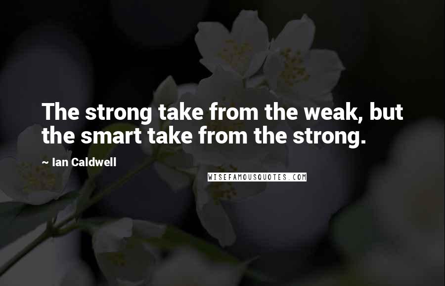 Ian Caldwell Quotes: The strong take from the weak, but the smart take from the strong.