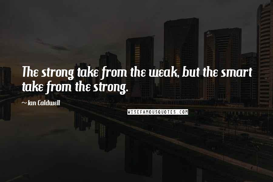 Ian Caldwell Quotes: The strong take from the weak, but the smart take from the strong.