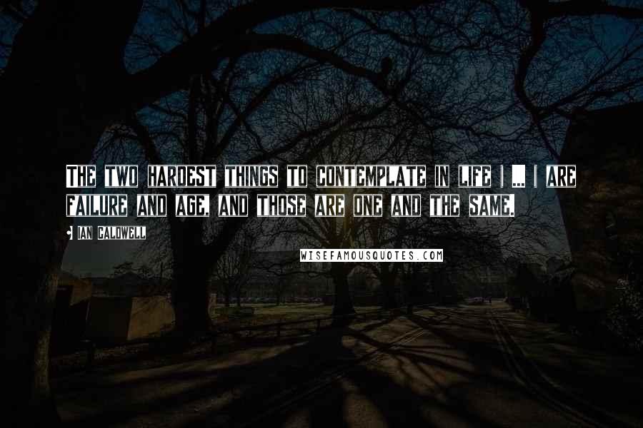 Ian Caldwell Quotes: The two hardest things to contemplate in life ( ... ) are failure and age, and those are one and the same.