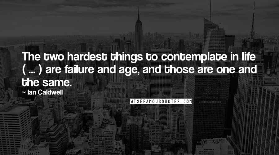 Ian Caldwell Quotes: The two hardest things to contemplate in life ( ... ) are failure and age, and those are one and the same.