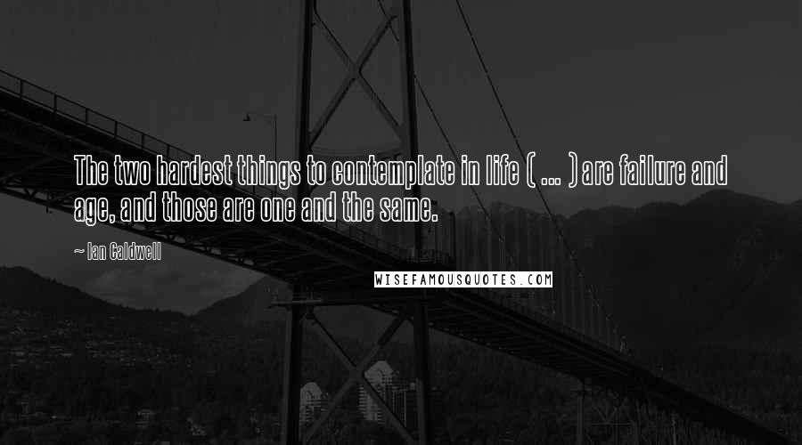 Ian Caldwell Quotes: The two hardest things to contemplate in life ( ... ) are failure and age, and those are one and the same.