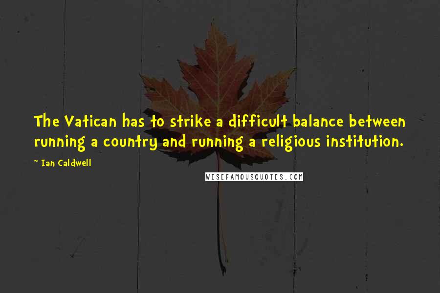 Ian Caldwell Quotes: The Vatican has to strike a difficult balance between running a country and running a religious institution.