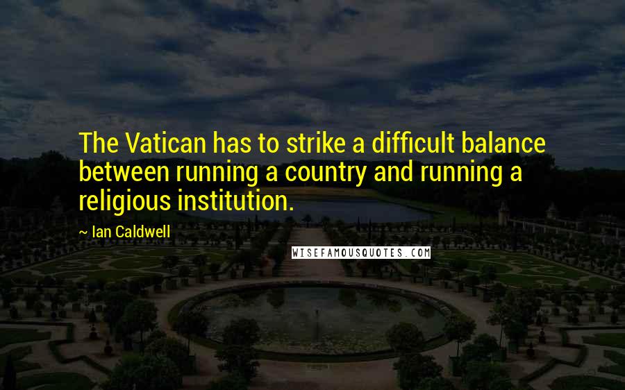 Ian Caldwell Quotes: The Vatican has to strike a difficult balance between running a country and running a religious institution.