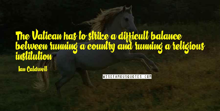 Ian Caldwell Quotes: The Vatican has to strike a difficult balance between running a country and running a religious institution.