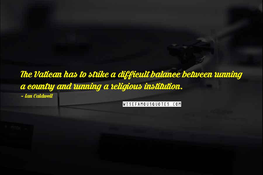 Ian Caldwell Quotes: The Vatican has to strike a difficult balance between running a country and running a religious institution.