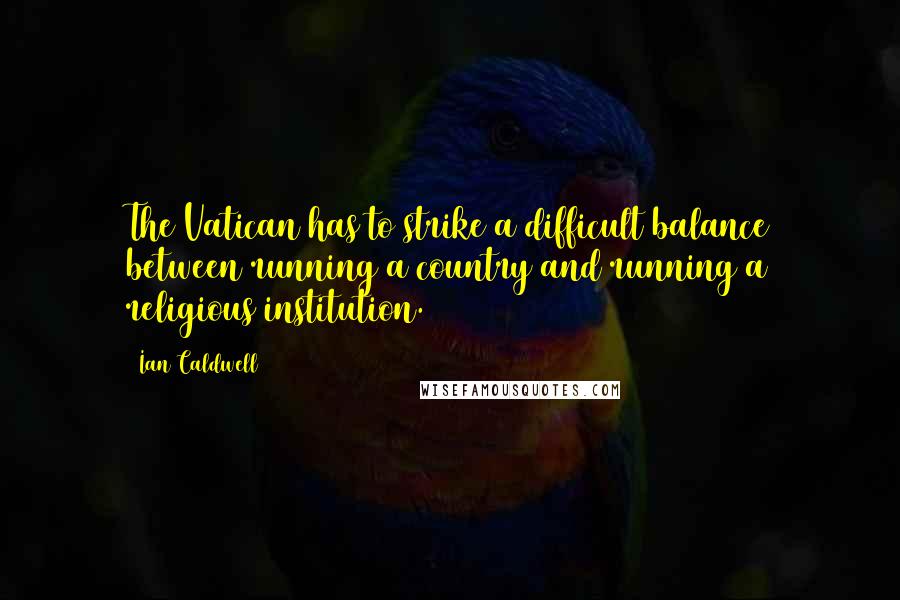Ian Caldwell Quotes: The Vatican has to strike a difficult balance between running a country and running a religious institution.