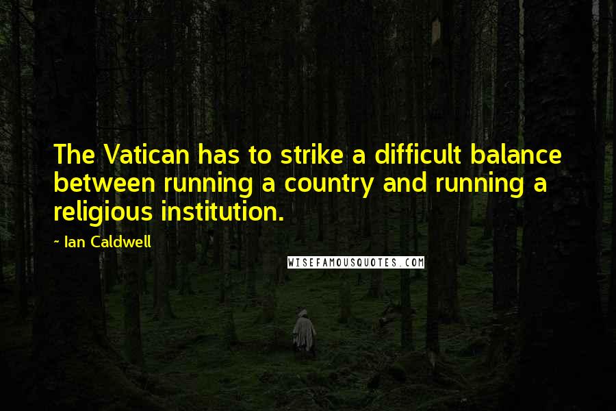 Ian Caldwell Quotes: The Vatican has to strike a difficult balance between running a country and running a religious institution.