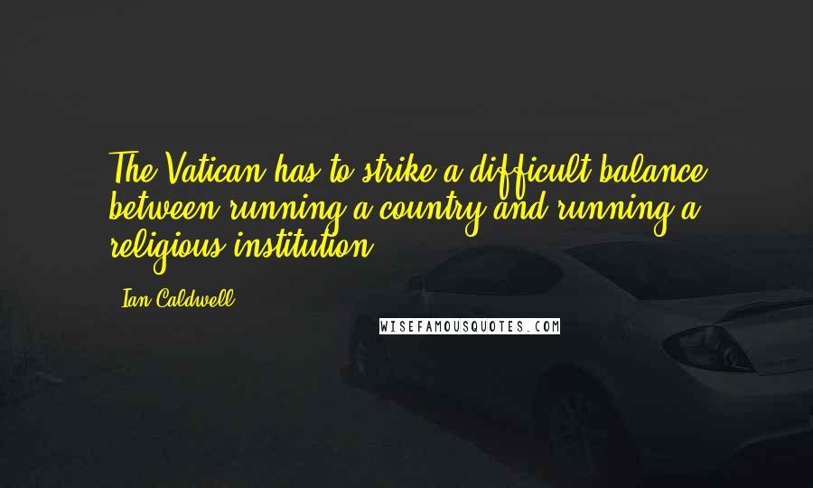 Ian Caldwell Quotes: The Vatican has to strike a difficult balance between running a country and running a religious institution.