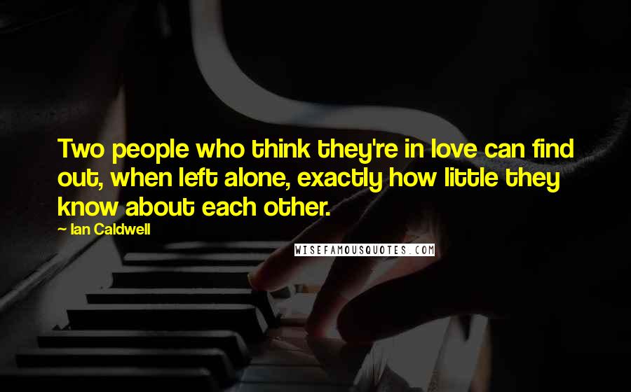 Ian Caldwell Quotes: Two people who think they're in love can find out, when left alone, exactly how little they know about each other.
