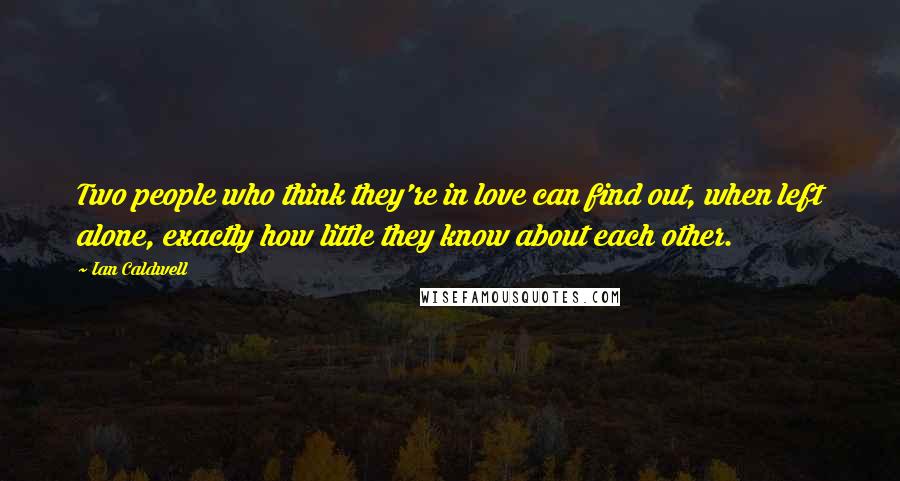 Ian Caldwell Quotes: Two people who think they're in love can find out, when left alone, exactly how little they know about each other.