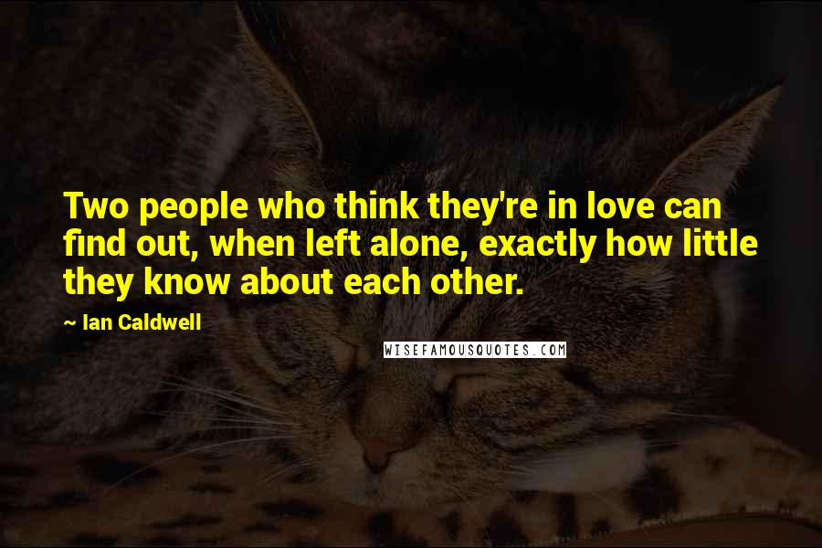 Ian Caldwell Quotes: Two people who think they're in love can find out, when left alone, exactly how little they know about each other.
