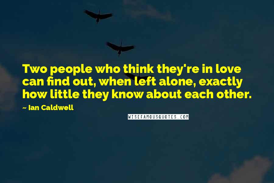 Ian Caldwell Quotes: Two people who think they're in love can find out, when left alone, exactly how little they know about each other.